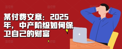 某付费文章:2025年,中产阶级如何保卫自己的财富-聚富社