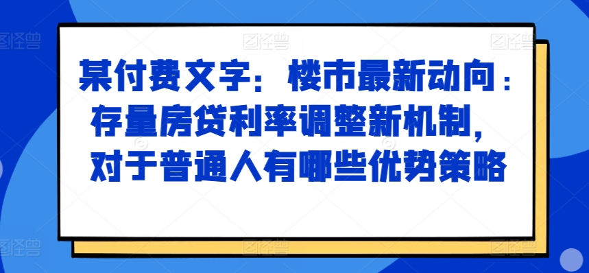 某付费文章:楼市最新动向,存量房贷利率调整新机制,对于普通人有哪些优势策略-聚富社