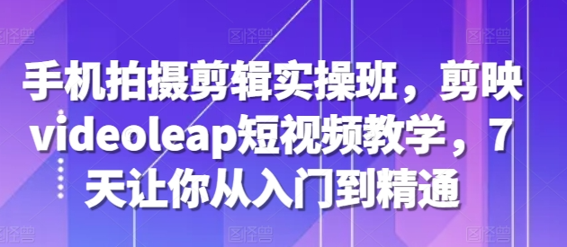 手机拍摄剪辑实操班,剪映videoleap短视频教学,7天让你从入门到精通-聚富社