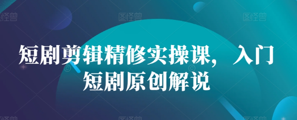 短剧剪辑精修实操课,入门短剧原创解说-聚富社