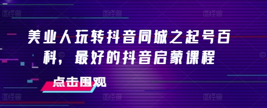 美业人玩转抖音同城之起号百科,最好的抖音启蒙课程-聚富社