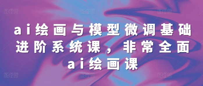 ai绘画与模型微调基础进阶系统课,非常全面ai绘画课(68节)-聚富社