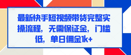 最新快手短视频带货完整实操流程,无需保证金,门槛低,单日佣金1k+-聚富社