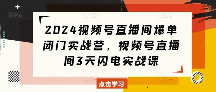 2024视频号直播间爆单闭门实战营,视频号直播间3天闪电实战课-聚富社