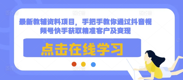最新教辅资料项目,手把手教你通过抖音视频号快手获取精准客户及变现-聚富社