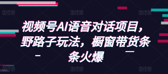 视频号AI语音对话项目,野路子玩法,橱窗带货条条火爆-聚富社