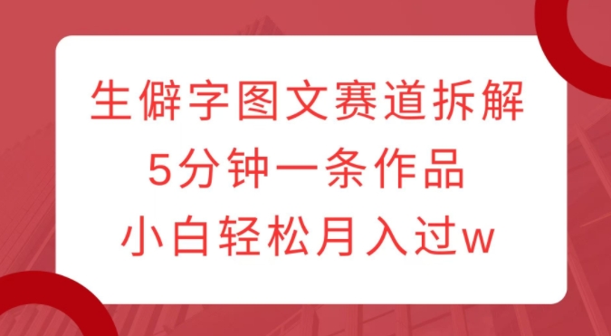 生僻字图文赛道拆解,5分钟一条作品,小白轻松月入过w-聚富社