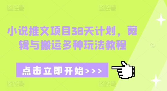 小说推文项目38天计划,剪辑与搬运多种玩法教程-聚富社