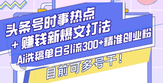 头条号时事热点+赚钱新爆文打法,Ai洗稿单日引流300+精准创业粉,目前可多号干【揭秘】-聚富社