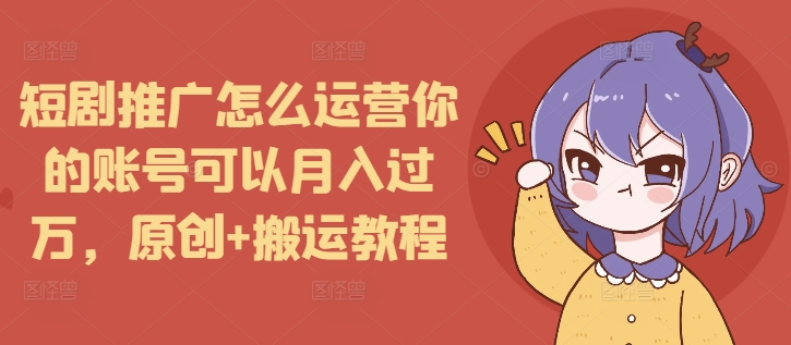 短剧推广怎么运营你的账号可以月入过万,原创+搬运教程-聚富社