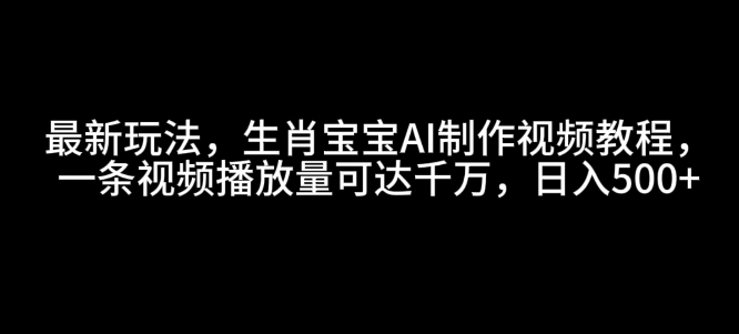 最新玩法,生肖宝宝AI制作视频教程,一条视频播放量可达千万,日入5张【揭秘】-聚富社