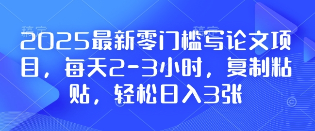 2025最新零门槛写论文项目,每天2-3小时,复制粘贴,轻松日入3张,附详细资料教程【揭秘】-聚富社