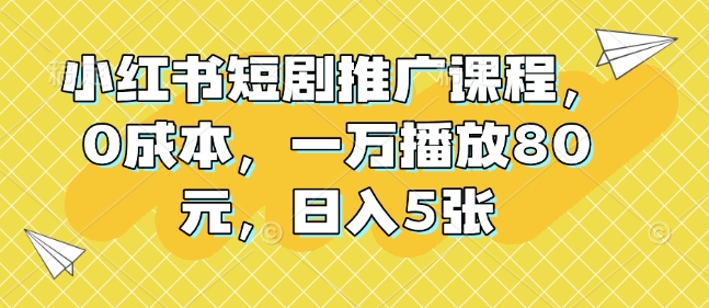 小红书短剧推广课程,0成本,一万播放80元,日入5张-聚富社