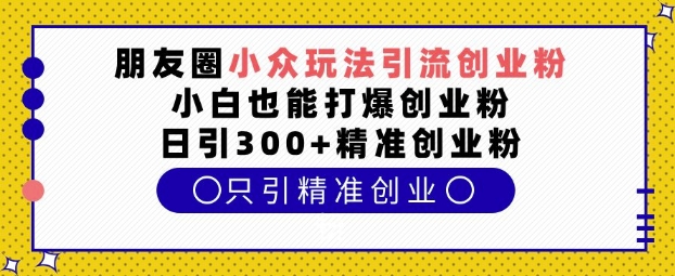 朋友圈小众玩法引流创业粉,小白也能打爆创业粉,日引300+精准创业粉【揭秘】-聚富社