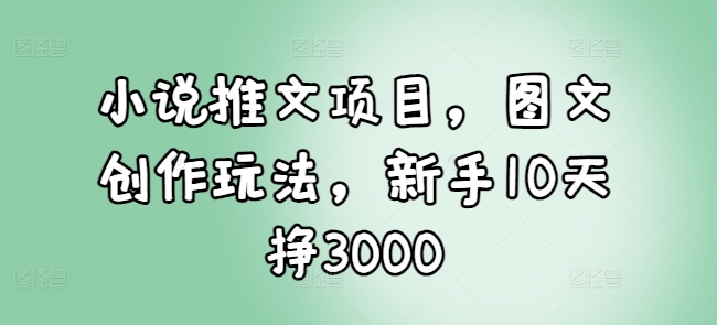 小说推文项目,图文创作玩法,新手10天挣3000-聚富社
