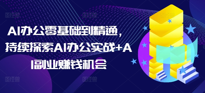 AI办公零基础到精通,持续探索AI办公实战+AI副业赚钱机会-聚富社