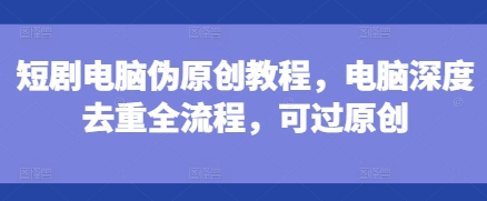 短剧电脑伪原创教程,电脑深度去重全流程,可过原创-聚富社
