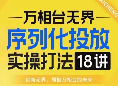 【万相台无界】序列化投放实操18讲线上实战班,淘系电商人的必修课-聚富社