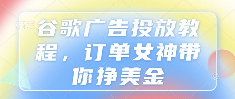 谷歌广告投放教程,订单女神带你挣美金-聚富社