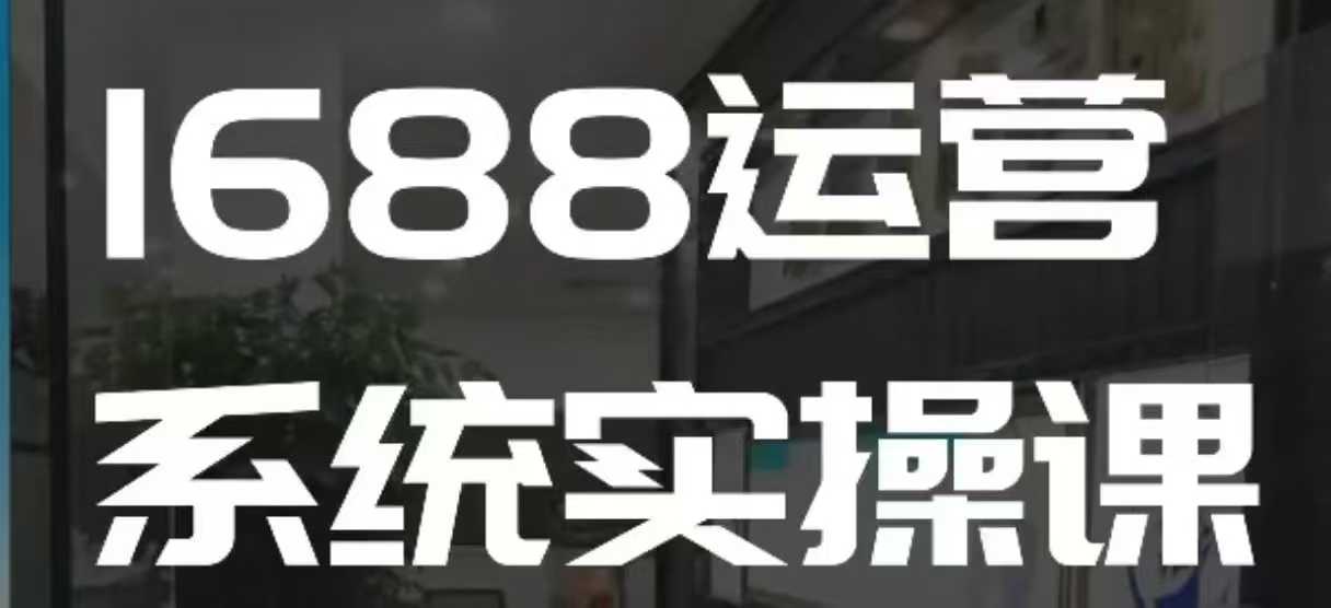 1688高阶运营系统实操课,快速掌握1688店铺运营的核心玩法-聚富社