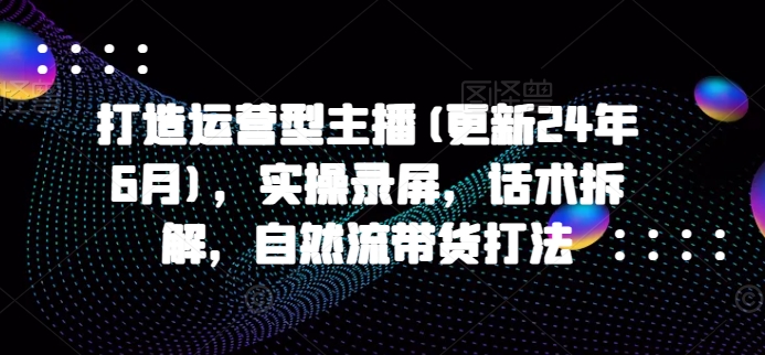 打造运营型主播(更新25年1月),实操录屏,话术拆解,自然流带货打法-聚富社