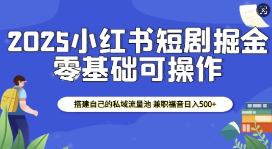 2025小红书短剧掘金，搭建自己的私域流量池，兼职福音日入5张-聚富社