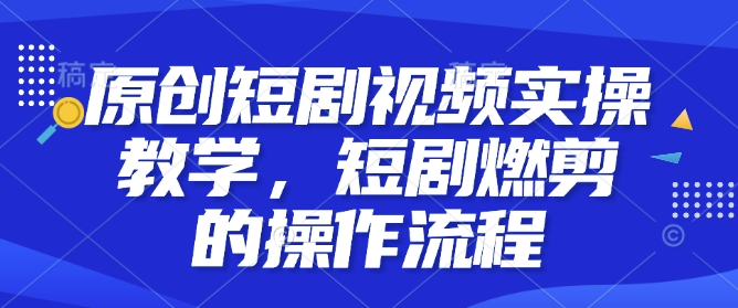 原创短剧视频实操教学,短剧燃剪的操作流程-聚富社