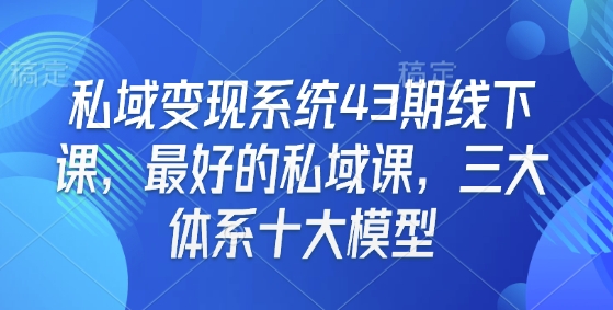 私域变现系统43期线下课,最好的私域课,三大体系十大模型-聚富社