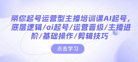 带你起号运营型主播培训课AI起号,底层逻辑/ai起号/运营晋级/主播进阶/基础操作/剪辑技巧-聚富社