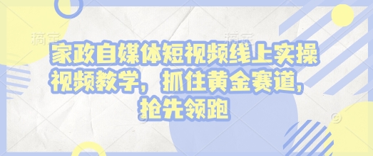家政自媒体短视频线上实操视频教学,抓住黄金赛道,抢先领跑!-聚富社