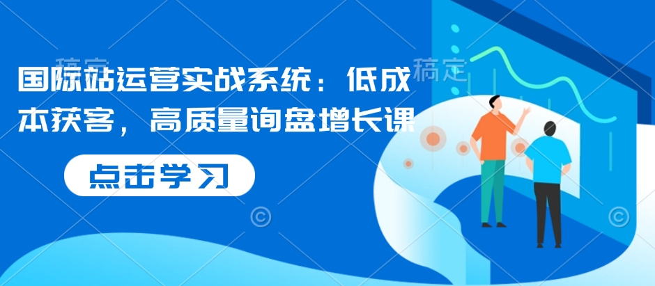 国际站运营实战系统:低成本获客,高质量询盘增长课-聚富社
