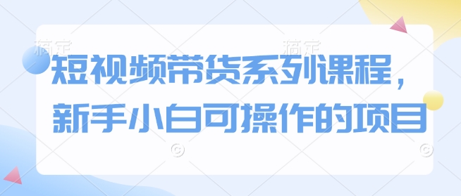 短视频带货系列课程,新手小白可操作的项目-聚富社