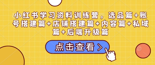 小红书学习资料训练营,选品篇+账号搭建篇+店铺搭建篇+内容篇+私域篇+后端升级篇-聚富社