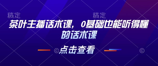 茶叶主播话术课,0基础也能听得懂的话术课-聚富社