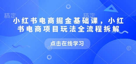 小红书电商掘金课,小红书电商项目玩法全流程拆解-聚富社