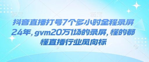 抖音直播打号7个多小时全程录屏24年,gvm20万1场的录屏,懂的都懂直播行业风向标-聚富社
