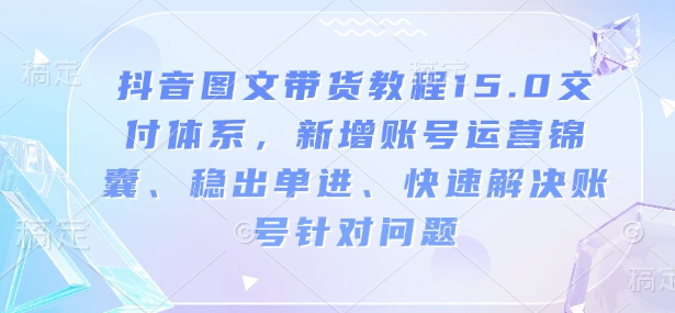 抖音图文带货教程15.0交付体系,新增账号运营锦囊、稳出单进、快速解决账号针对问题-聚富社