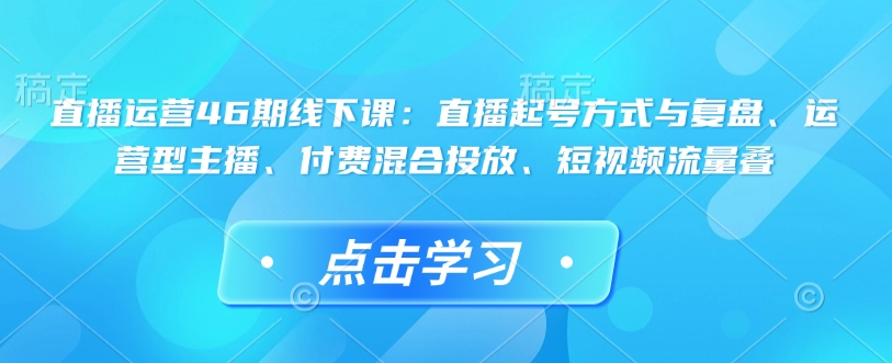 直播运营46期线下课:直播起号方式与复盘、运营型主播、付费混合投放、短视频流量叠-聚富社