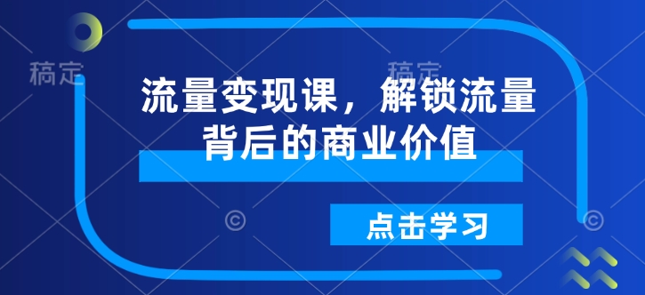 流量变现课,解锁流量背后的商业价值-聚富社