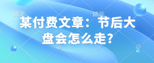 某付费文章:节后大盘会怎么走?-聚富社