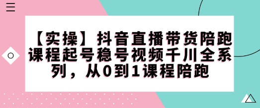 【实操】抖音直播带货陪跑课程起号稳号视频千川全系列,从0到1课程陪跑-聚富社