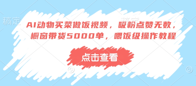 AI动物买菜做饭视频,吸粉点赞无数,橱窗带货5000单,喂饭级操作教程-聚富社