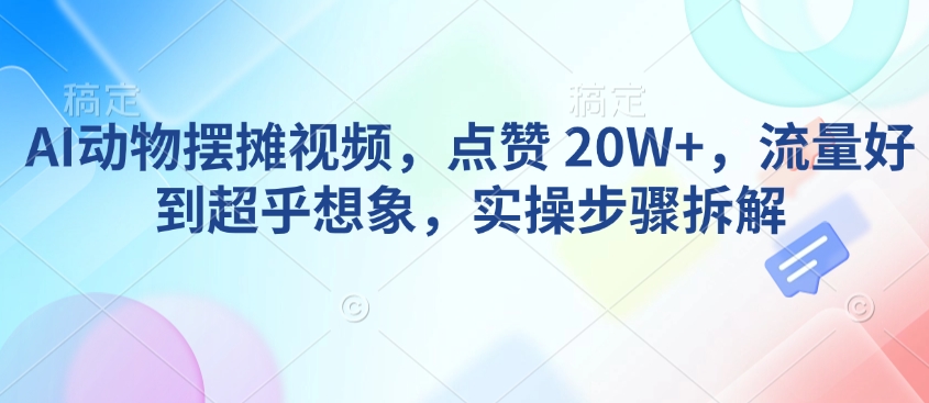AI动物摆摊视频,点赞 20W+,流量好到超乎想象,实操步骤拆解-聚富社
