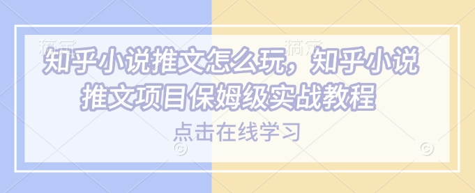 知乎小说推文怎么玩,知乎小说推文项目保姆级实战教程-聚富社