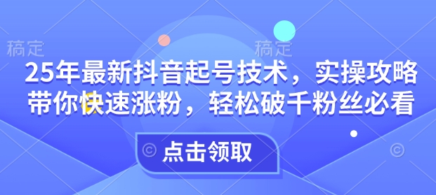 25年最新抖音起号技术,实操攻略带你快速涨粉,轻松破千粉丝必看-聚富社