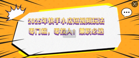2025年快手小店短视频玩法,零门槛,零投入,兼职必选【揭秘】-聚富社