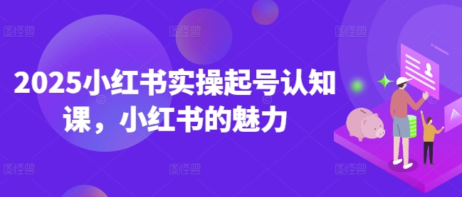 2025小红书实操起号认知课,小红书的魅力-聚富社