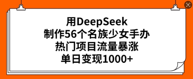 用DeepSeek制作56个名族少女手办，热门项目流量暴涨，单日变现多张-聚富社