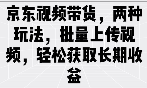 京东视频带货,两种玩法,批量上传视频,轻松获取长期收益-聚富社