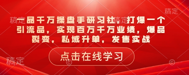 一品千万操盘手研习社,打爆一个引流品,实现百万千万业绩,爆品裂变,私域升单,发售实战-聚富社